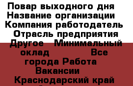 Повар выходного дня › Название организации ­ Компания-работодатель › Отрасль предприятия ­ Другое › Минимальный оклад ­ 10 000 - Все города Работа » Вакансии   . Краснодарский край,Армавир г.